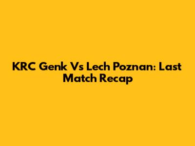 KRC Genk Vs Lech Poznan: Last Match Recap