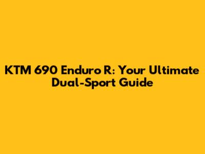 KTM 690 Enduro R: Your Ultimate Dual-Sport Guide