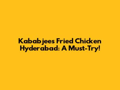 Kababjees Fried Chicken Hyderabad: A Must-Try!