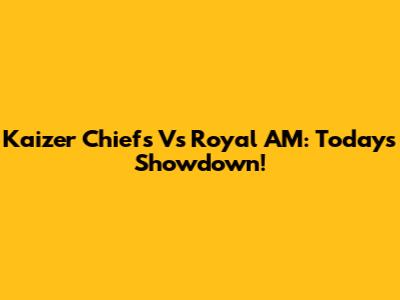 Kaizer Chiefs Vs Royal AM: Today's Showdown!