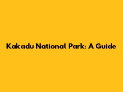 Kakadu National Park: A Guide