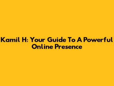 Kamil H: Your Guide To A Powerful Online Presence