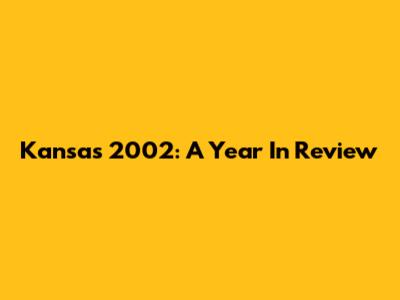 Kansas 2002: A Year In Review