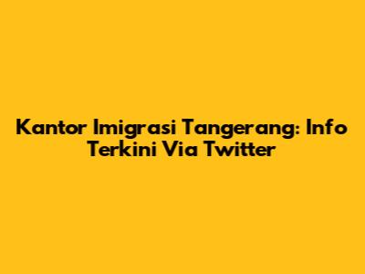 Kantor Imigrasi Tangerang: Info Terkini Via Twitter