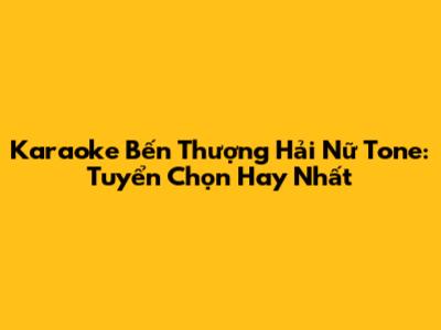 Karaoke Bến Thượng Hải Nữ Tone: Tuyển Chọn Hay Nhất
