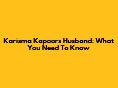 Karisma Kapoor's Husband: What You Need To Know