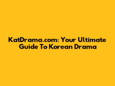 KatDrama.com: Your Ultimate Guide To Korean Drama