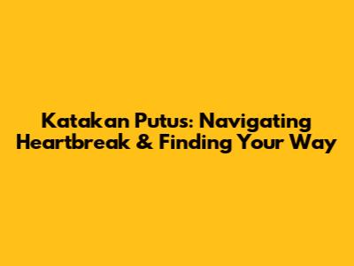 Katakan Putus: Navigating Heartbreak & Finding Your Way