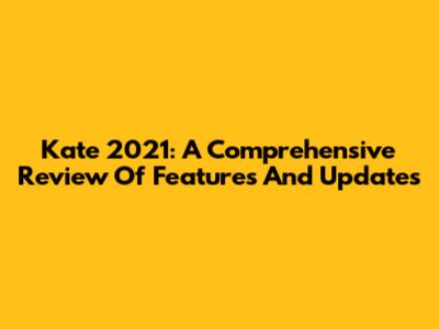 Kate 2021: A Comprehensive Review Of Features And Updates
