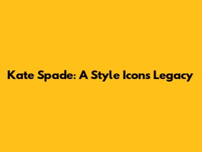 Kate Spade: A Style Icon's Legacy