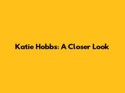 Katie Hobbs: A Closer Look
