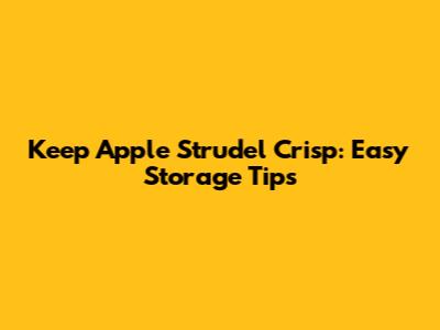 Keep Apple Strudel Crisp: Easy Storage Tips
