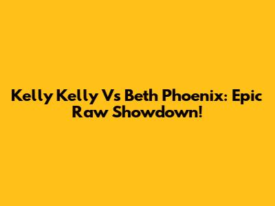 Kelly Kelly Vs Beth Phoenix: Epic Raw Showdown!
