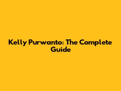 Kelly Purwanto: The Complete Guide