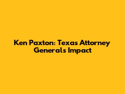 Ken Paxton: Texas Attorney General's Impact