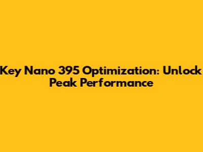 Key Nano 395 Optimization: Unlock Peak Performance