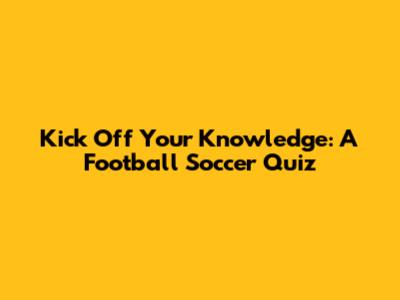 Kick Off Your Knowledge: A Football Soccer Quiz