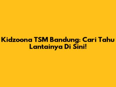 Kidzoona TSM Bandung: Cari Tahu Lantainya Di Sini!