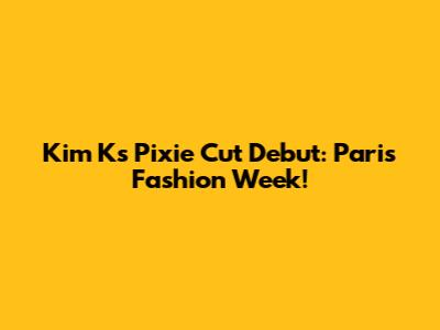 Kim K's Pixie Cut Debut: Paris Fashion Week!