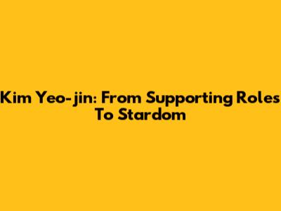 Kim Yeo-jin: From Supporting Roles To Stardom