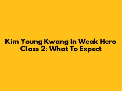 Kim Young Kwang In Weak Hero Class 2: What To Expect