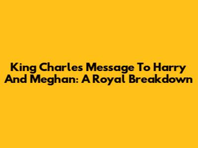 King Charles' Message To Harry And Meghan: A Royal Breakdown