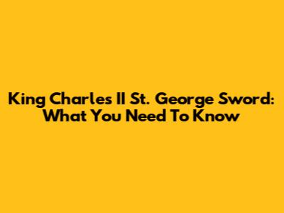 King Charles II St. George Sword: What You Need To Know