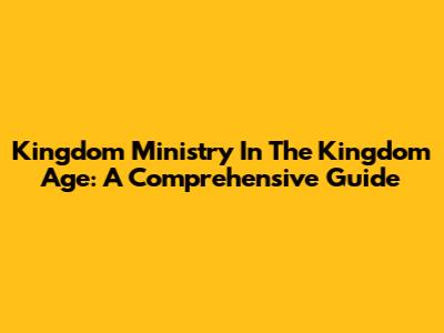 Kingdom Ministry In The Kingdom Age: A Comprehensive Guide