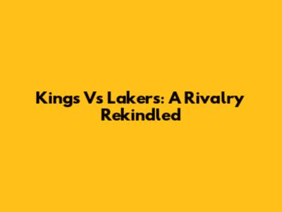Kings Vs Lakers: A Rivalry Rekindled