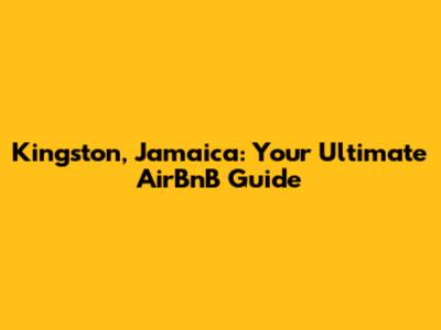 Kingston, Jamaica: Your Ultimate AirBnB Guide
