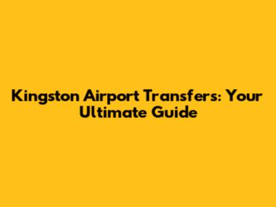 Kingston Airport Transfers: Your Ultimate Guide