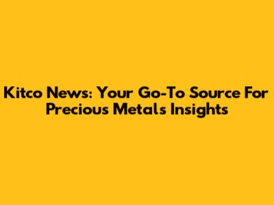 Kitco News: Your Go-To Source For Precious Metals Insights