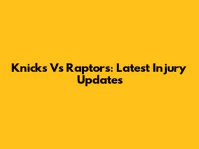 Knicks Vs Raptors: Latest Injury Updates