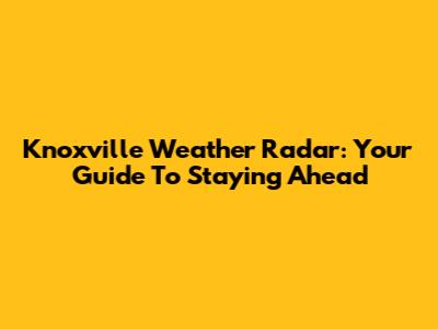 Knoxville Weather Radar: Your Guide To Staying Ahead