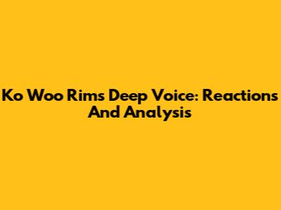 Ko Woo Rim's Deep Voice: Reactions And Analysis