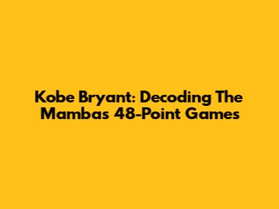 Kobe Bryant: Decoding The Mamba's 48-Point Games