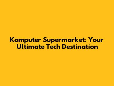 Komputer Supermarket: Your Ultimate Tech Destination
