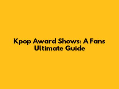 Kpop Award Shows: A Fan's Ultimate Guide