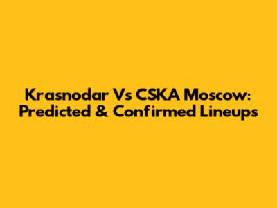 Krasnodar Vs CSKA Moscow: Predicted & Confirmed Lineups