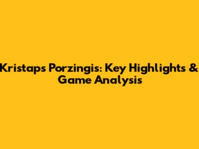 Kristaps Porzingis: Key Highlights & Game Analysis