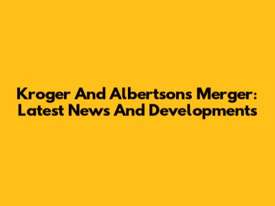 Kroger And Albertsons Merger: Latest News And Developments