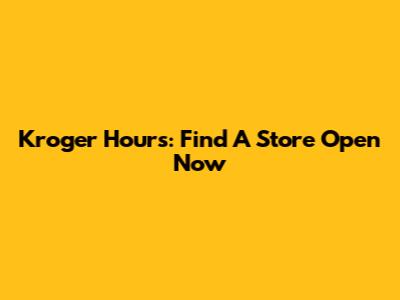 Kroger Hours: Find A Store Open Now