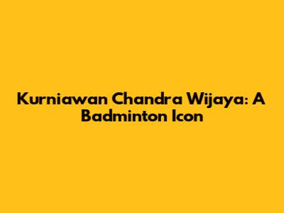 Kurniawan Chandra Wijaya: A Badminton Icon
