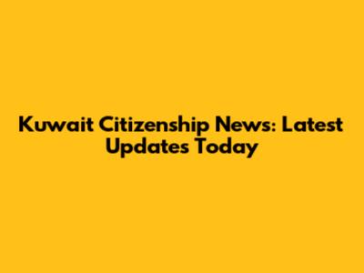 Kuwait Citizenship News: Latest Updates Today