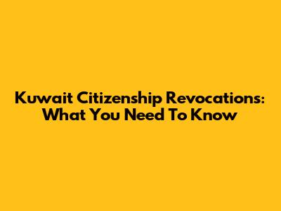 Kuwait Citizenship Revocations: What You Need To Know