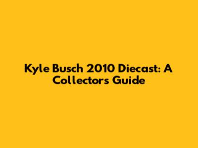 Kyle Busch 2010 Diecast: A Collector's Guide