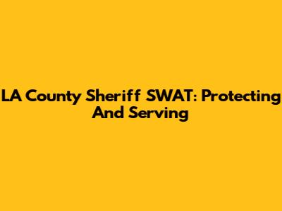 LA County Sheriff SWAT: Protecting And Serving
