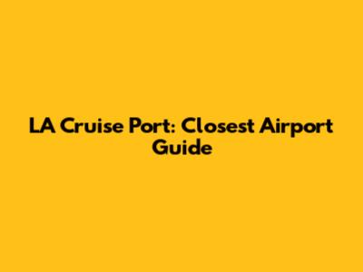 LA Cruise Port: Closest Airport Guide