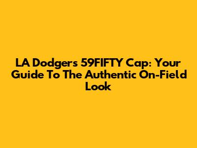 LA Dodgers 59FIFTY Cap: Your Guide To The Authentic On-Field Look