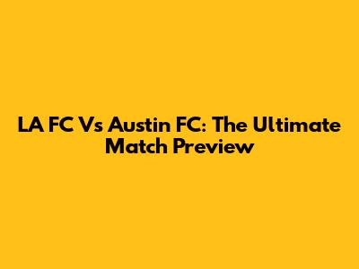 LA FC Vs Austin FC: The Ultimate Match Preview